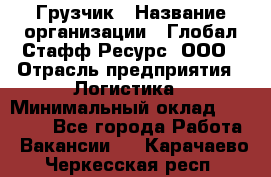 Грузчик › Название организации ­ Глобал Стафф Ресурс, ООО › Отрасль предприятия ­ Логистика › Минимальный оклад ­ 25 000 - Все города Работа » Вакансии   . Карачаево-Черкесская респ.